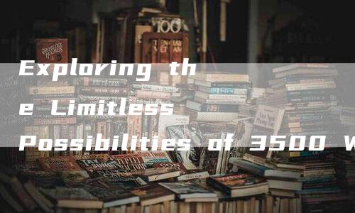 Exploring the Limitless Possibilities of 3500 Words A Comprehensive Guide to Mastering the Art of W