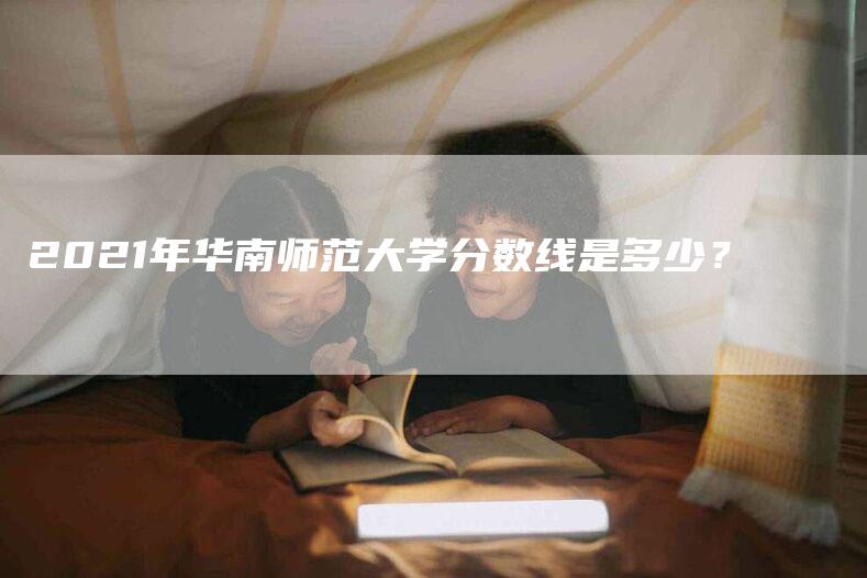 2021年华南师范大学分数线是多少？