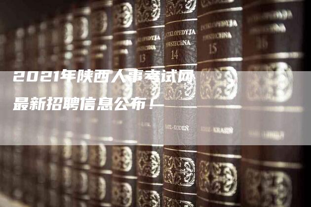 2021年陕西人事考试网最新招聘信息公布！