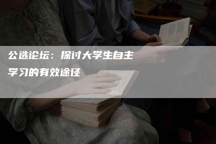 公选论坛：探讨大学生自主学习的有效途径