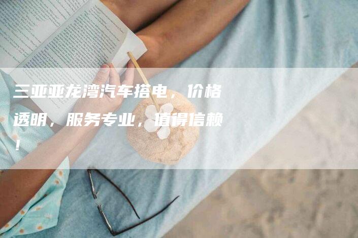 三亚亚龙湾汽车搭电，价格透明，服务专业，值得信赖！