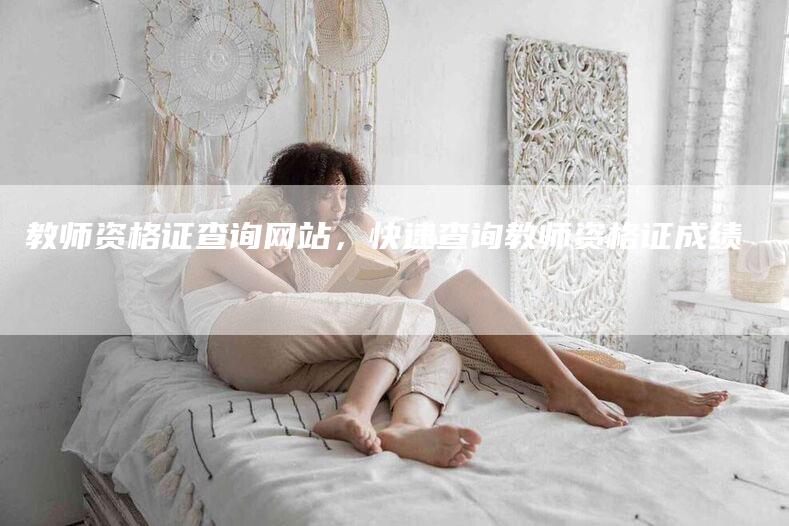 教师资格证查询网站，快速查询教师资格证成绩