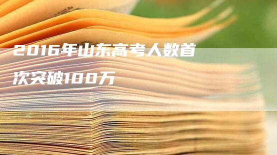 2016年山东高考人数首次突破100万