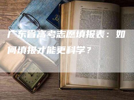 广东省高考志愿填报表：如何填报才能更科学？