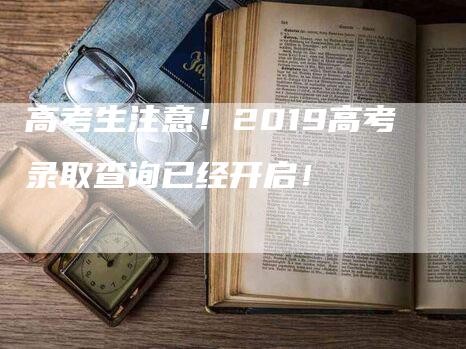 高考生注意！2019高考录取查询已经开启！